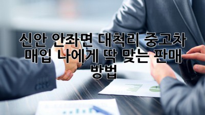 신안 안좌면 대척리 중고차 매입: 나에게 딱 맞는 판매 방법