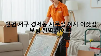 인천 서구 경서동 사무실 이사, 이삿짐 보험 완벽 가이드